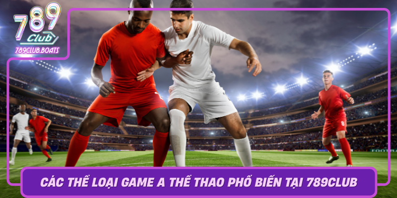 Khám Phá Thế Giới A Thể Thao - Trò Chơi Thú Vị Tại 789Club 3 Cac The Loai Game A The Thao Pho Bien Tai 789Club Va Loi Ich Cua Tung Loai