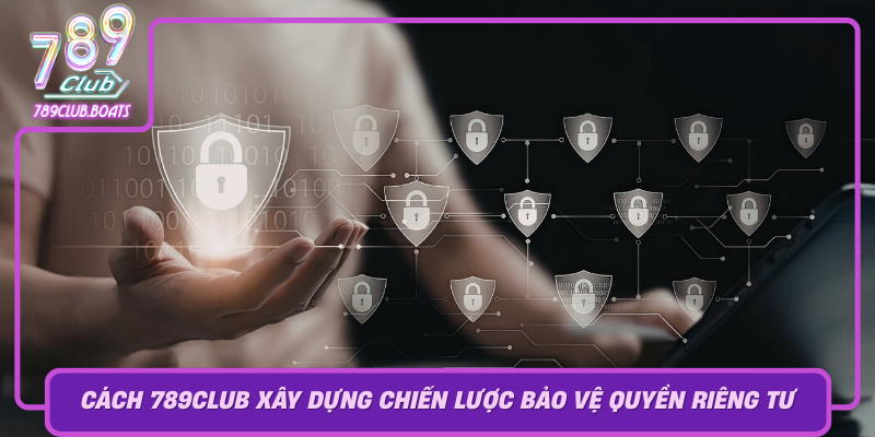 Cach 789Club Xay Dung Chien Luoc Bao Ve Quyen Rieng Tu