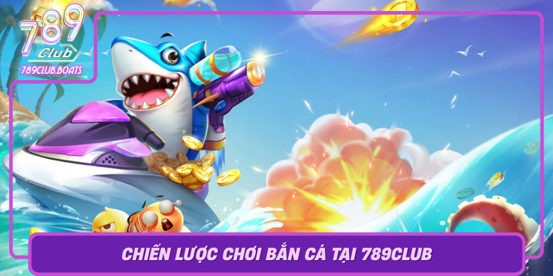 Chien Luoc Choi Ban Ca Tai 789Club