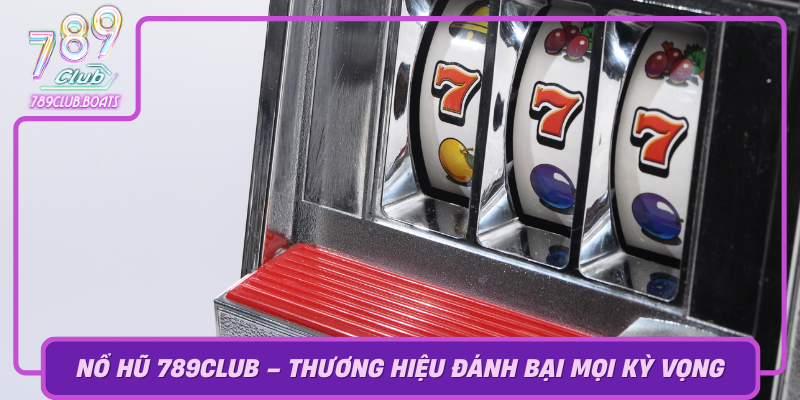 No Hu 789Club Thuong Hieu Danh Bai Moi Ky Vong Trong The Gioi Casino Truc Tuyen