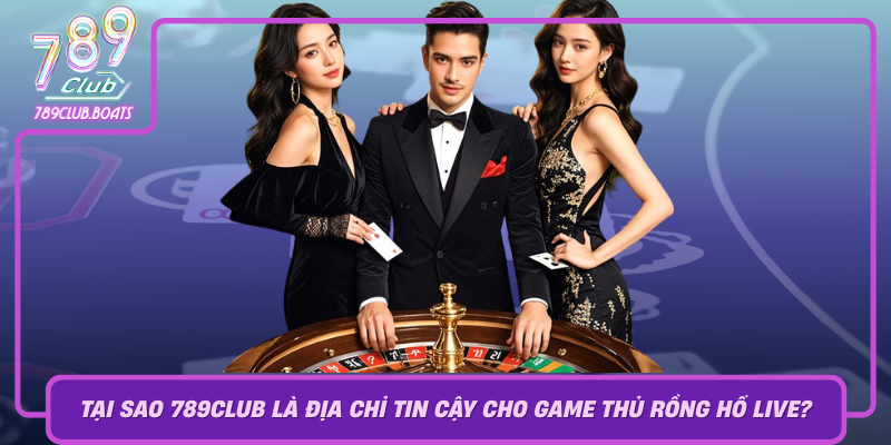 Tai Sao 789Club La Dia Chi Tin Cay Cho Game Thu Rong Ho Live