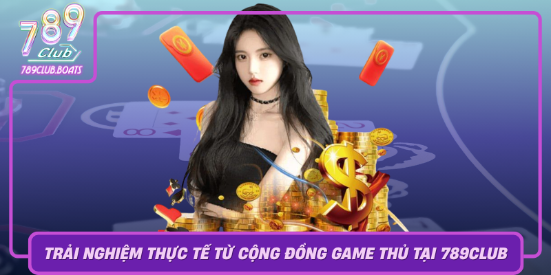 Trai Nghiem Thuc Te Tu Cong Dong Game Thu Tai 789Club